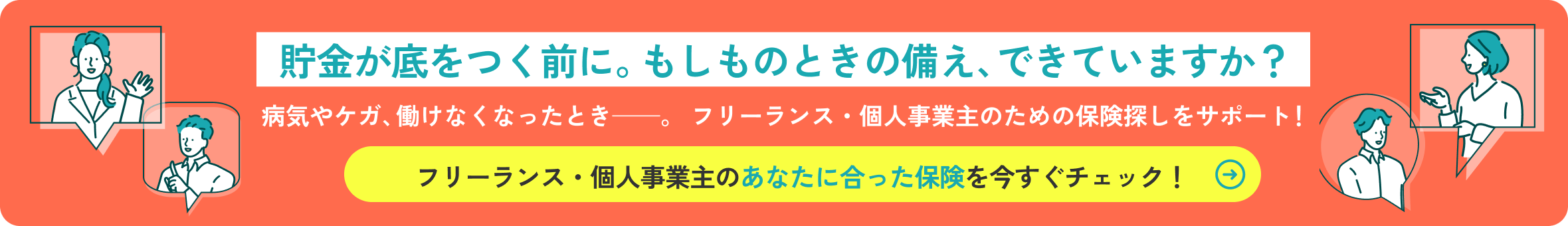 もしものときの備え、できていますか？病気やケガ、働けなくなったときー。フリーランス・個人事業主のための保険探しをサポート！あたなに最適な保険を診断する→