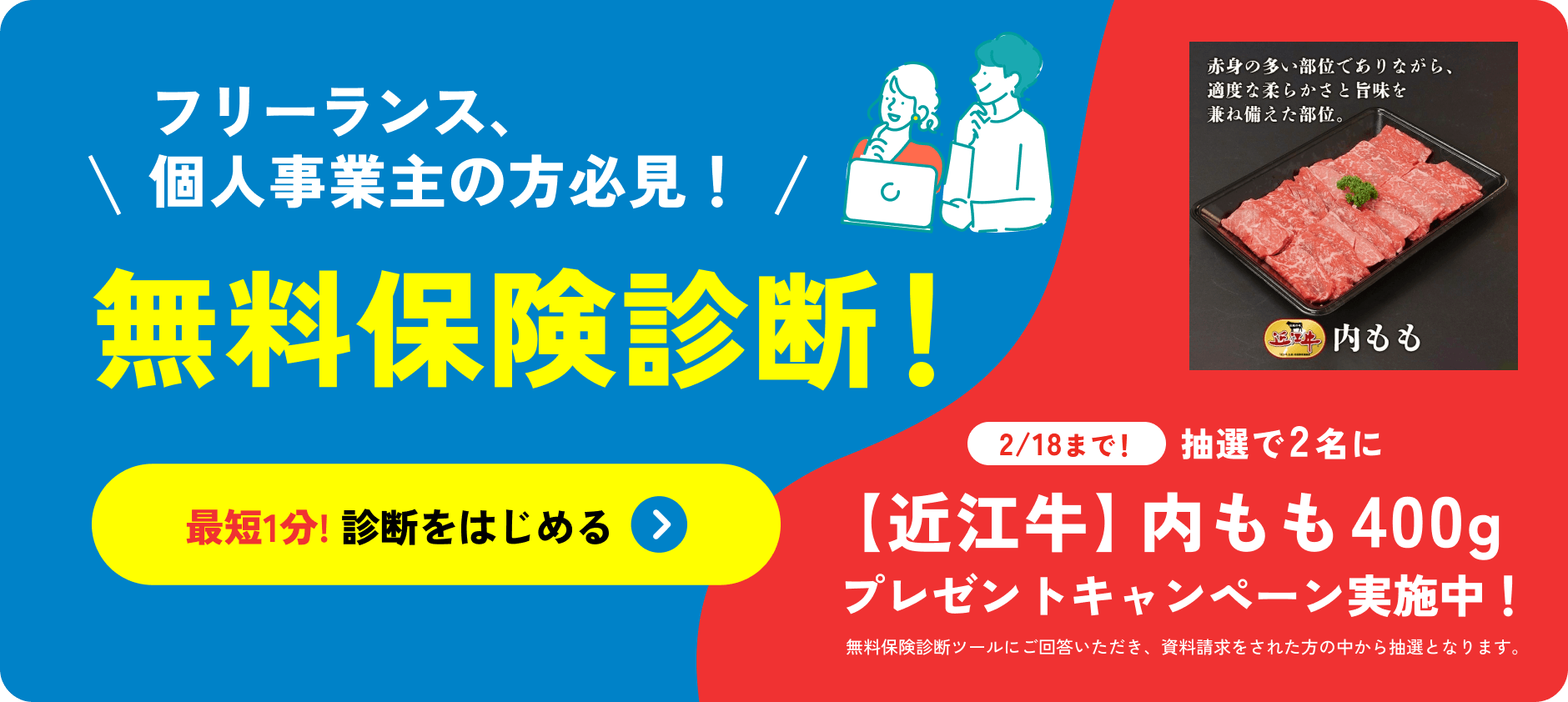 フリーランス、個人事業主の方必見！無料保険診断！最短1分!診断をはじめる 2/18まで！抽選で2名に【近江牛】内モモ400g プレゼントキャンペーン実施中！無料保険診断ツールにご回答いただき、資料請求をされた方の中から抽選となります。
